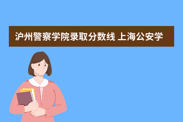 沪州警察学院录取分数线 上海公安学院录取分数线